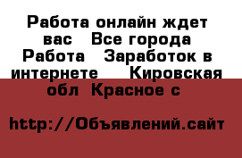 Работа онлайн ждет вас - Все города Работа » Заработок в интернете   . Кировская обл.,Красное с.